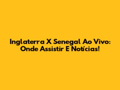 Inglaterra X Senegal Ao Vivo: Onde Assistir E Notícias!