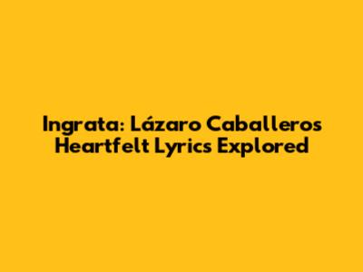 Ingrata: Lázaro Caballero's Heartfelt Lyrics Explored