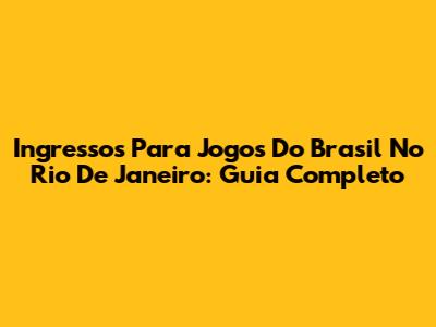 Ingressos Para Jogos Do Brasil No Rio De Janeiro: Guia Completo