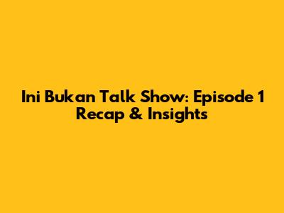 Ini Bukan Talk Show: Episode 1 Recap & Insights