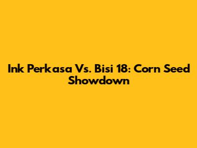 Ink Perkasa Vs. Bisi 18: Corn Seed Showdown