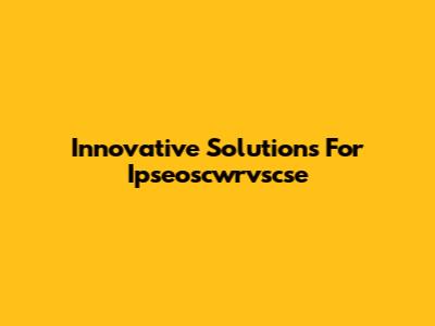 Innovative Solutions For Ipseoscwrvscse