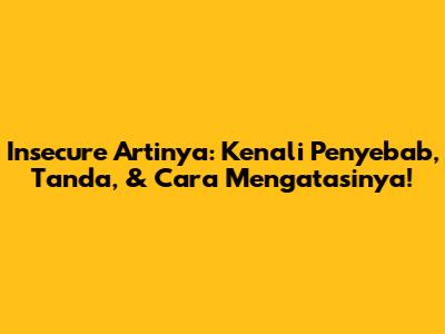 Insecure Artinya: Kenali Penyebab, Tanda, & Cara Mengatasinya!