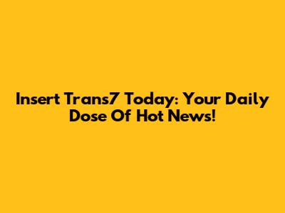 Insert Trans7 Today: Your Daily Dose Of Hot News!
