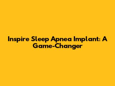 Inspire Sleep Apnea Implant: A Game-Changer