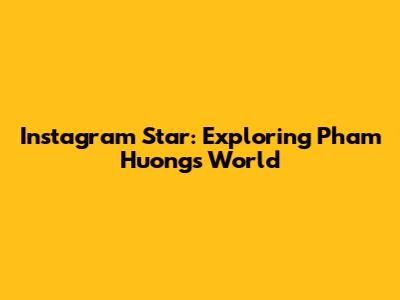 Instagram Star: Exploring Pham Huong's World