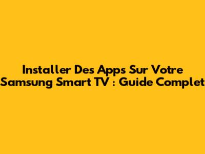 Installer Des Apps Sur Votre Samsung Smart TV : Guide Complet