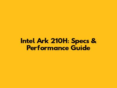 Intel Ark 210H: Specs & Performance Guide