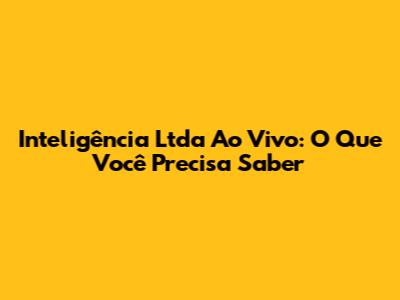 Inteligência Ltda Ao Vivo: O Que Você Precisa Saber