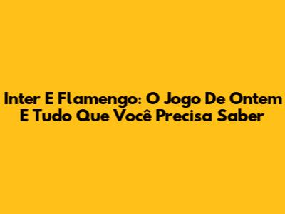 Inter E Flamengo: O Jogo De Ontem E Tudo Que Você Precisa Saber
