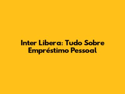 Inter Libera: Tudo Sobre Empréstimo Pessoal