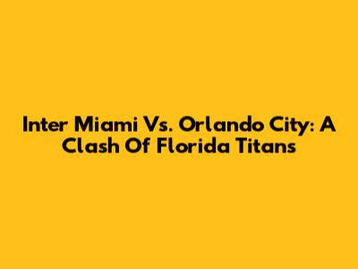 Inter Miami Vs. Orlando City: A Clash Of Florida Titans