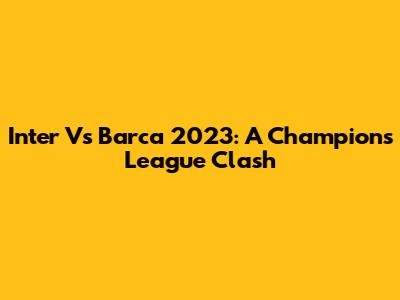 Inter Vs Barca 2023: A Champions League Clash