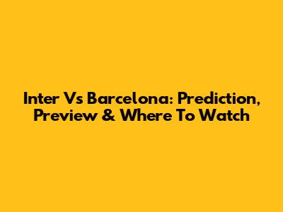 Inter Vs Barcelona: Prediction, Preview & Where To Watch