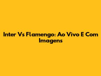 Inter Vs Flamengo: Ao Vivo E Com Imagens