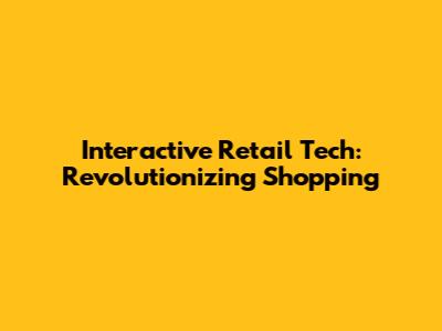 Interactive Retail Tech: Revolutionizing Shopping