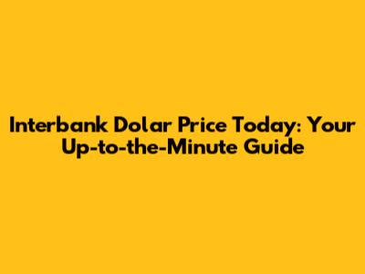 Interbank Dolar Price Today: Your Up-to-the-Minute Guide