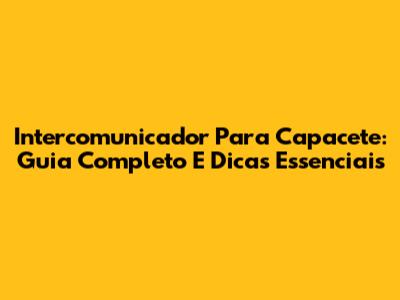 Intercomunicador Para Capacete: Guia Completo E Dicas Essenciais