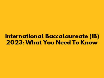 International Baccalaureate (IB) 2023: What You Need To Know