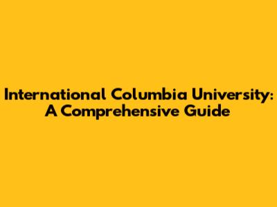 International Columbia University: A Comprehensive Guide