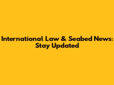 International Law & Seabed News: Stay Updated