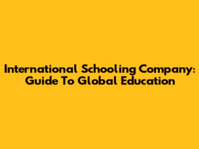 International Schooling Company: Guide To Global Education