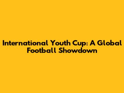 International Youth Cup: A Global Football Showdown