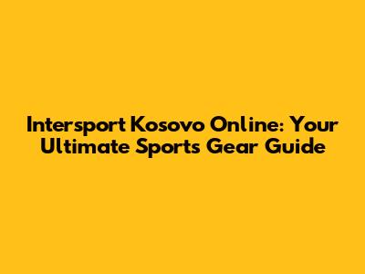 Intersport Kosovo Online: Your Ultimate Sports Gear Guide