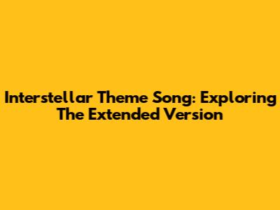 Interstellar Theme Song: Exploring The Extended Version