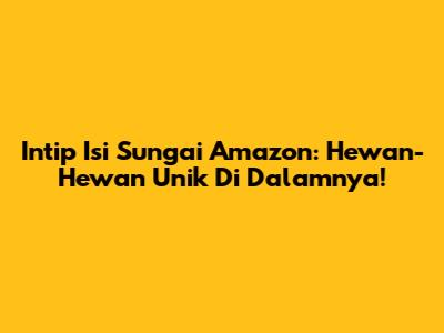 Intip Isi Sungai Amazon: Hewan-Hewan Unik Di Dalamnya!