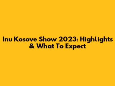Inu Kosove Show 2023: Highlights & What To Expect