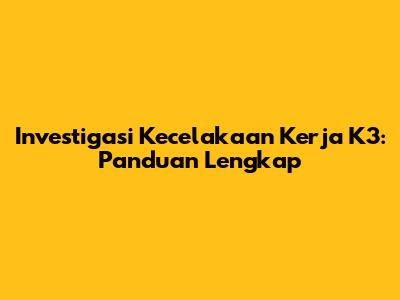 Investigasi Kecelakaan Kerja K3: Panduan Lengkap