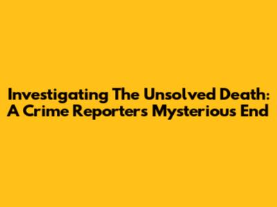 Investigating The Unsolved Death: A Crime Reporter's Mysterious End