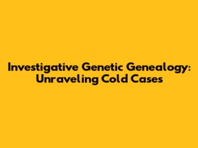 Investigative Genetic Genealogy: Unraveling Cold Cases