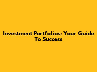 Investment Portfolios: Your Guide To Success