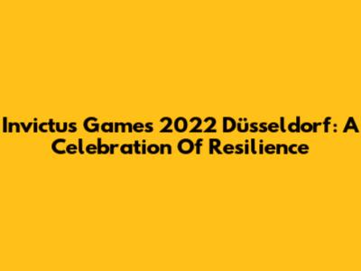 Invictus Games 2022 Düsseldorf: A Celebration Of Resilience