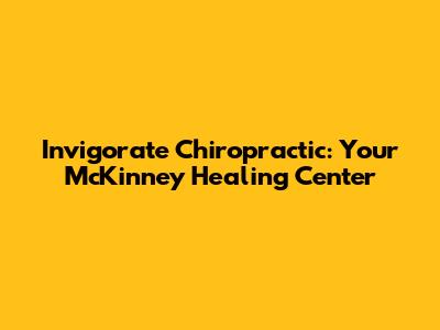 Invigorate Chiropractic: Your McKinney Healing Center