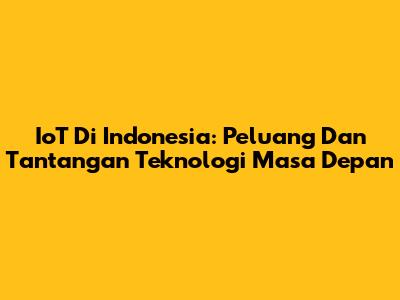 IoT Di Indonesia: Peluang Dan Tantangan Teknologi Masa Depan