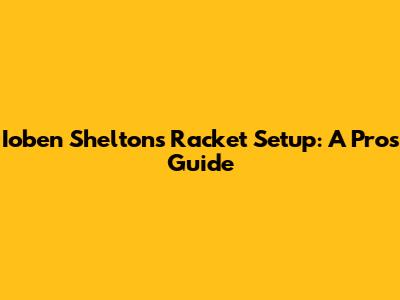 Ioben Shelton's Racket Setup: A Pro's Guide