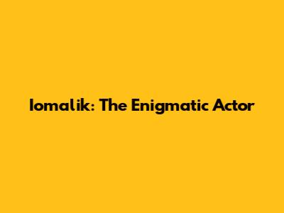 Iomalik: The Enigmatic Actor