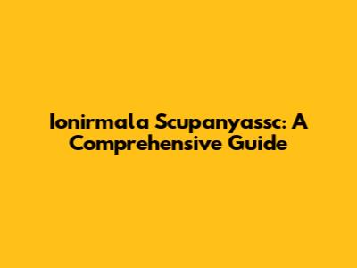 Ionirmala Scupanyassc: A Comprehensive Guide