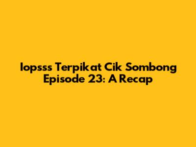 Iopsss Terpikat Cik Sombong Episode 23: A Recap