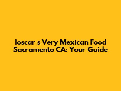 Ioscar
s Very Mexican Food Sacramento CA: Your Guide