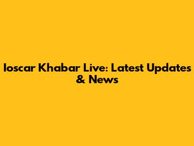 Ioscar Khabar Live: Latest Updates & News