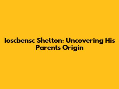 Ioscbensc Shelton: Uncovering His Parents' Origin