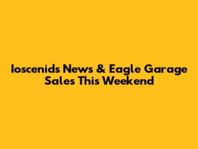 Ioscenids News & Eagle Garage Sales This Weekend