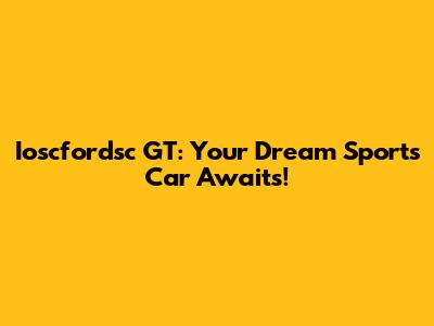 Ioscfordsc GT: Your Dream Sports Car Awaits!