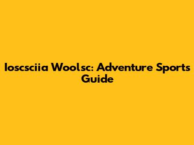 Ioscsciia Woolsc: Adventure Sports Guide