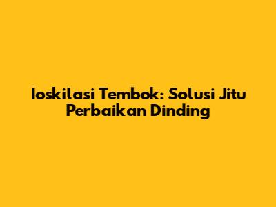 Ioskilasi Tembok: Solusi Jitu Perbaikan Dinding