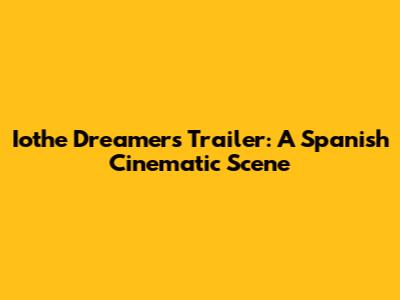 Iothe Dreamers Trailer: A Spanish Cinematic Scene